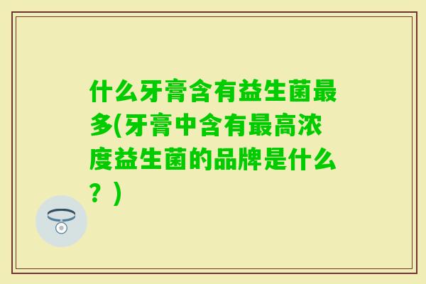 什么牙膏含有益生菌多(牙膏中含有高浓度益生菌的品牌是什么？)