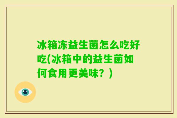 冰箱冻益生菌怎么吃好吃(冰箱中的益生菌如何食用更美味？)