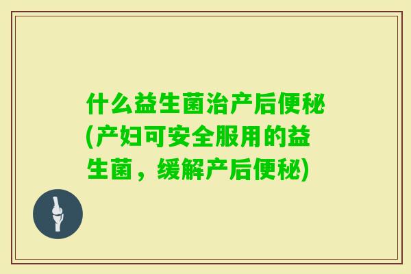 什么益生菌产后(产妇可安全服用的益生菌，缓解产后)