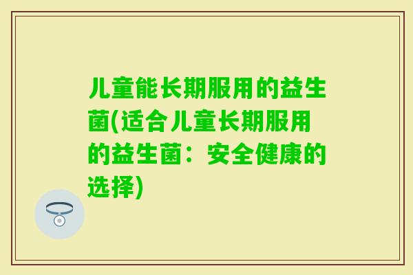 儿童能长期服用的益生菌(适合儿童长期服用的益生菌：安全健康的选择)