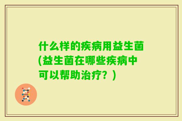 什么样的用益生菌(益生菌在哪些中可以帮助？)