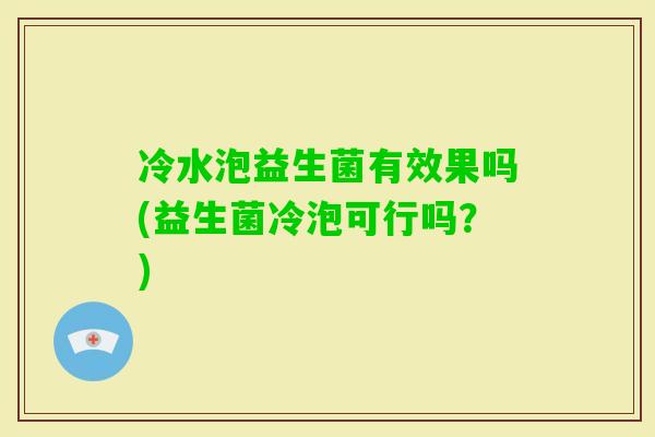 冷水泡益生菌有效果吗(益生菌冷泡可行吗？)