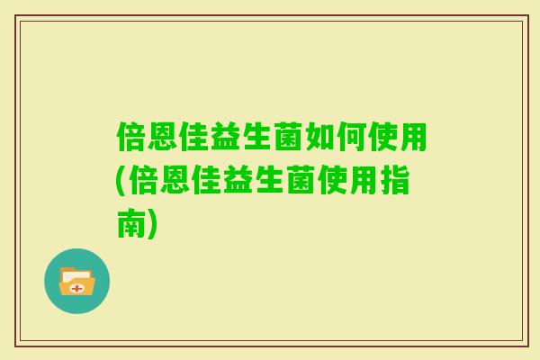 倍恩佳益生菌如何使用(倍恩佳益生菌使用指南)