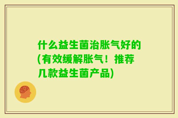 什么益生菌好的(有效缓解！推荐几款益生菌产品)