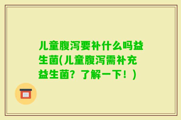 儿童要补什么吗益生菌(儿童需补充益生菌？了解一下！)