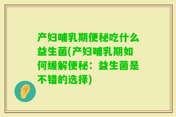 产妇哺乳期吃什么益生菌(产妇哺乳期如何缓解：益生菌是不错的选择)
