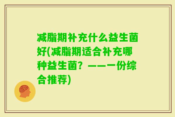减脂期补充什么益生菌好(减脂期适合补充哪种益生菌？——一份综合推荐)