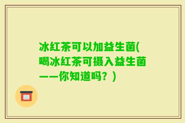 冰红茶可以加益生菌(喝冰红茶可摄入益生菌——你知道吗？)
