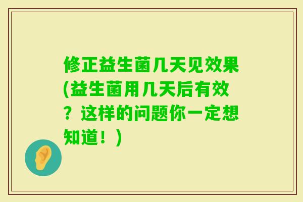 修正益生菌几天见效果(益生菌用几天后有效？这样的问题你一定想知道！)