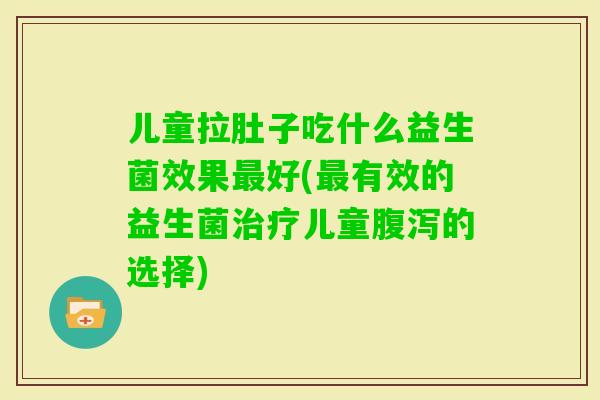 儿童拉肚子吃什么益生菌效果好(有效的益生菌儿童的选择) 儿童拉肚子吃什么益生菌效果好(有效的益生菌儿童的选择)