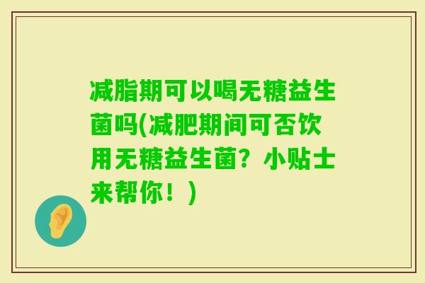 减脂期可以喝无糖益生菌吗(期间可否饮用无糖益生菌？小贴士来帮你！)
