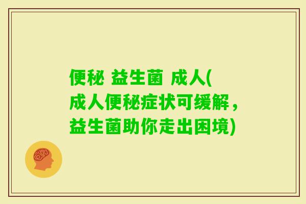  益生菌 成人(成人症状可缓解，益生菌助你走出困境)