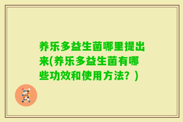 养乐多益生菌哪里提出来(养乐多益生菌有哪些功效和使用方法？)