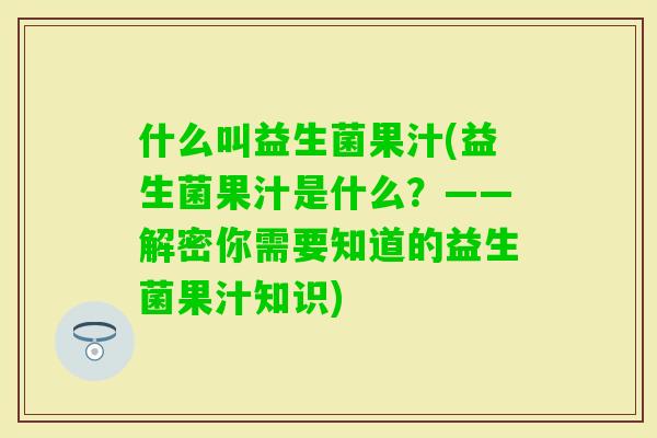 什么叫益生菌果汁(益生菌果汁是什么？——解密你需要知道的益生菌果汁知识)