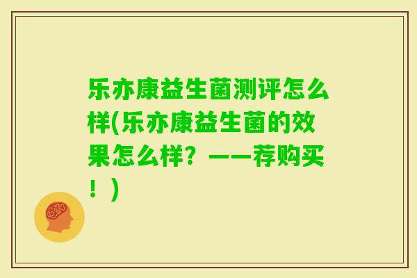 乐亦康益生菌测评怎么样(乐亦康益生菌的效果怎么样？——荐购买！)