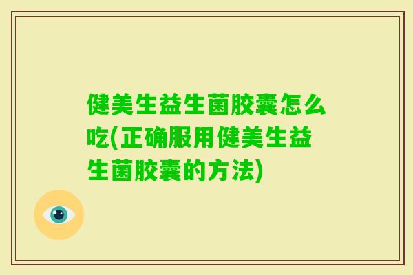 健美生益生菌胶囊怎么吃(正确服用健美生益生菌胶囊的方法)