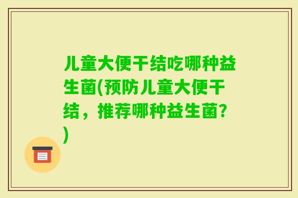 儿童大便干结吃哪种益生菌(儿童大便干结，推荐哪种益生菌？)