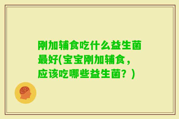 刚加辅食吃什么益生菌好(宝宝刚加辅食，应该吃哪些益生菌？)