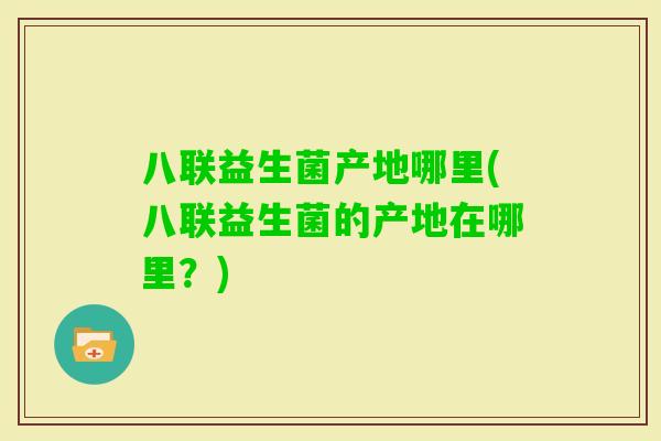 八联益生菌产地哪里(八联益生菌的产地在哪里？)