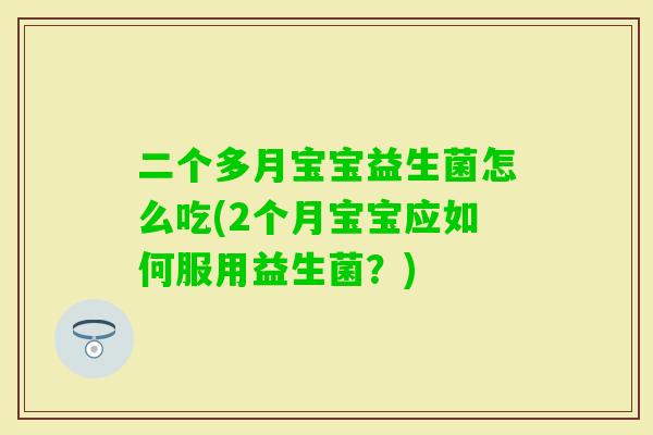 二个多月宝宝益生菌怎么吃(2个月宝宝应如何服用益生菌？)