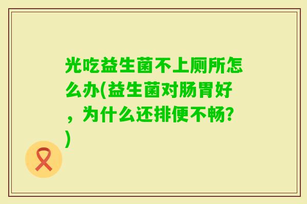 光吃益生菌不上厕所怎么办(益生菌对肠胃好，为什么还排便不畅？)