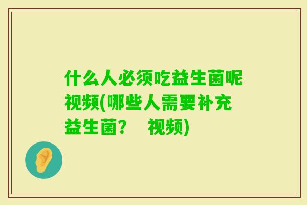 什么人必须吃益生菌呢视频(哪些人需要补充益生菌？  视频)