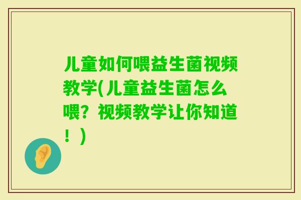 儿童如何喂益生菌视频教学(儿童益生菌怎么喂？视频教学让你知道！)