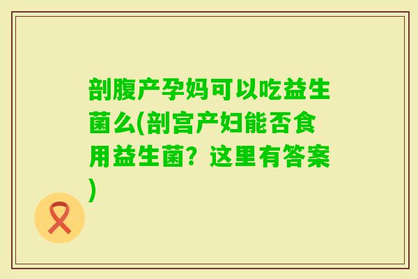 剖腹产孕妈可以吃益生菌么(剖宫产妇能否食用益生菌？这里有答案)