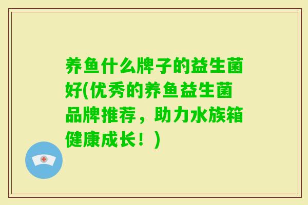 养鱼什么牌子的益生菌好(优秀的养鱼益生菌品牌推荐，助力水族箱健康成长！)