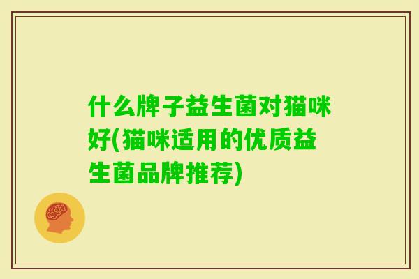 什么牌子益生菌对猫咪好(猫咪适用的优质益生菌品牌推荐)