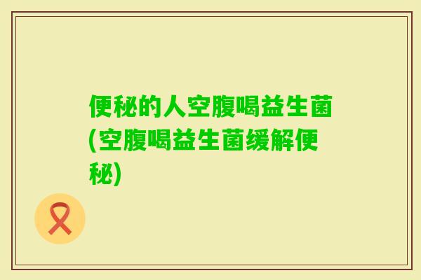 的人空腹喝益生菌(空腹喝益生菌缓解)