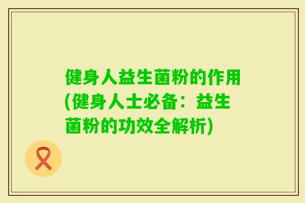 健身人益生菌粉的作用(健身人士必备：益生菌粉的功效全解析)
