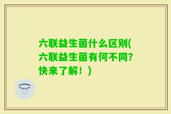 六联益生菌什么区别(六联益生菌有何不同？快来了解！)