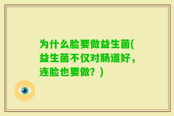 为什么脸要做益生菌(益生菌不仅对肠道好，连脸也要做？)