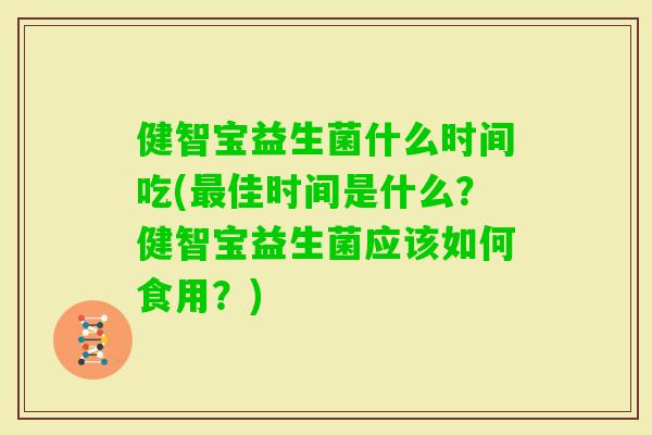健智宝益生菌什么时间吃(佳时间是什么？健智宝益生菌应该如何食用？)