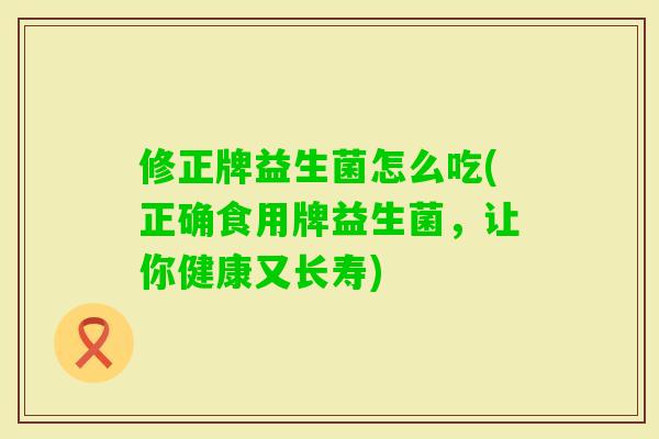 修正牌益生菌怎么吃(正确食用牌益生菌，让你健康又长寿)