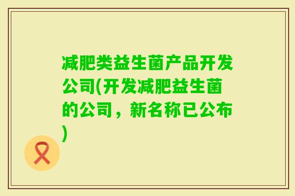 类益生菌产品开发公司(开发益生菌的公司，新名称已公布)