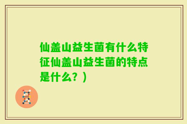 仙盖山益生菌有什么特征仙盖山益生菌的特点是什么？)