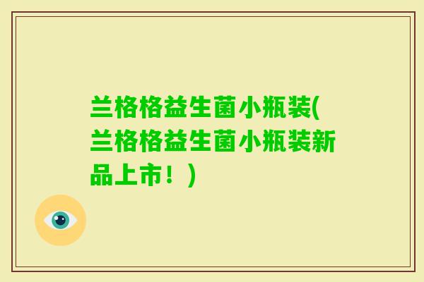 兰格格益生菌小瓶装(兰格格益生菌小瓶装新品上市！)