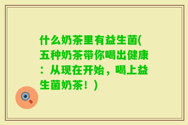 什么奶茶里有益生菌(五种奶茶带你喝出健康：从现在开始，喝上益生菌奶茶！)