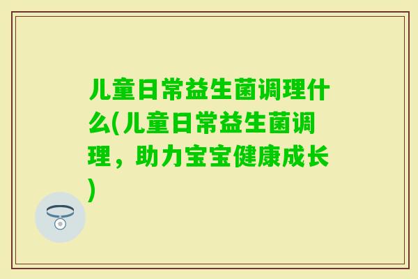 儿童日常益生菌调理什么(儿童日常益生菌调理，助力宝宝健康成长)