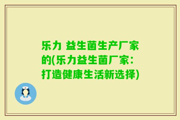 乐力 益生菌生产厂家的(乐力益生菌厂家：打造健康生活新选择)