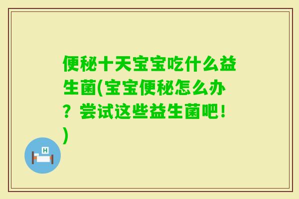十天宝宝吃什么益生菌(宝宝怎么办？尝试这些益生菌吧！)