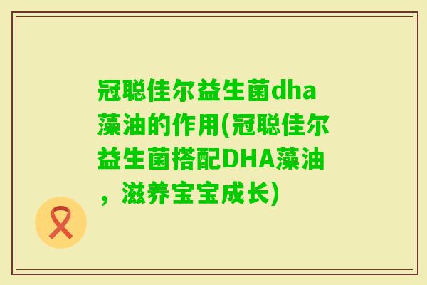 冠聪佳尔益生菌dha藻油的作用(冠聪佳尔益生菌搭配DHA藻油，滋养宝宝成长)