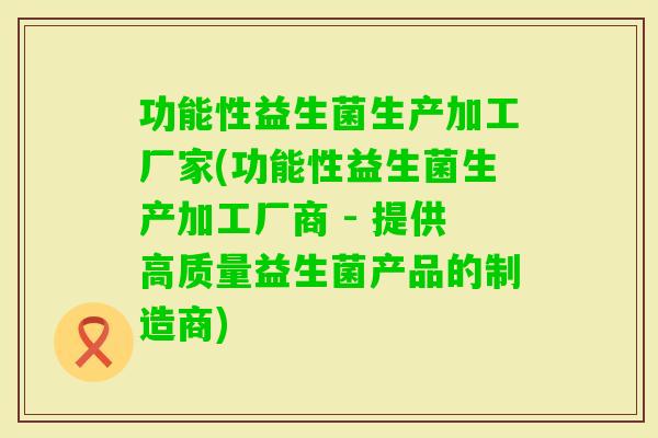 功能性益生菌生产加工厂家(功能性益生菌生产加工厂商 - 提供高质量益生菌产品的制造商)