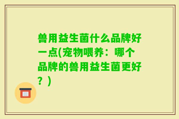 兽用益生菌什么品牌好一点(宠物喂养：哪个品牌的兽用益生菌更好？)