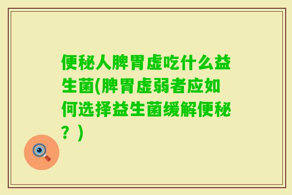 人脾胃虚吃什么益生菌(脾胃虚弱者应如何选择益生菌缓解？)