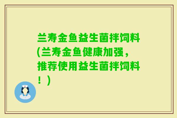 兰寿金鱼益生菌拌饲料(兰寿金鱼健康加强,推荐使用益生菌拌饲料!) 兰寿金鱼益生菌拌饲料(兰寿金鱼健康加强,推荐使用益生菌拌饲料!)