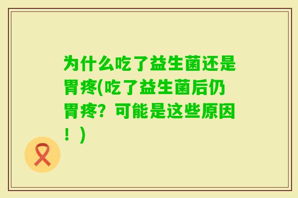 为什么吃了益生菌还是胃疼(吃了益生菌后仍胃疼?可能是这些原因!) 为什么吃了益生菌还是胃疼(吃了益生菌后仍胃疼?可能是这些原因!)