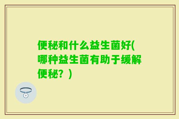 和什么益生菌好(哪种益生菌有助于缓解?) 和什么益生菌好(哪种益生菌有助于缓解?)